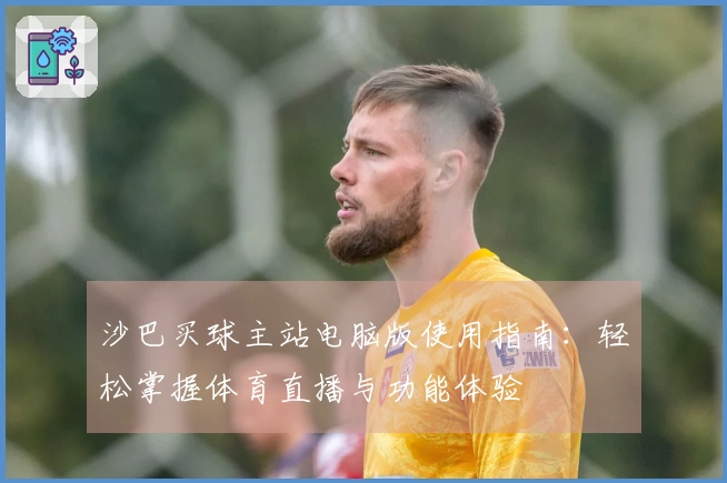 沙巴买球主站电脑版使用指南：轻松掌握体育直播与功能体验