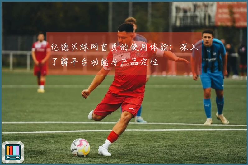 亿德买球网首页的使用体验：深入了解平台功能与产品定位