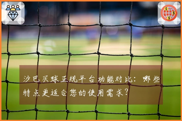 沙巴买球正规平台功能对比：哪些特点更适合您的使用需求？