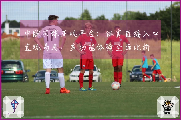 中欧买球正规平台：体育直播入口直观易用，多功能体验全面比拼