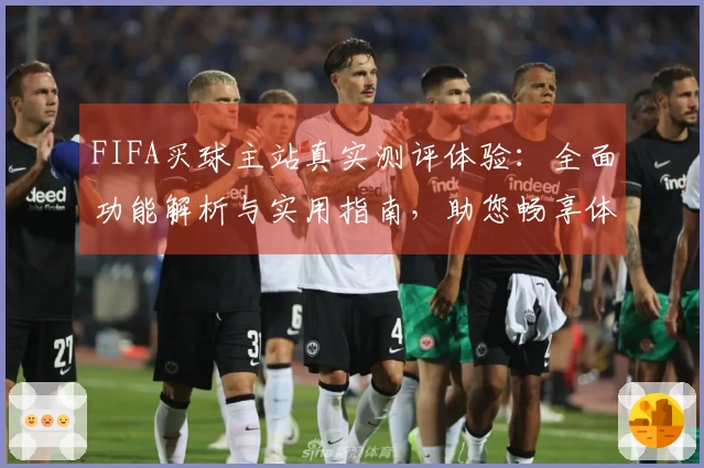 FIFA买球主站真实测评体验：全面功能解析与实用指南，助您畅享体育观赛新模式