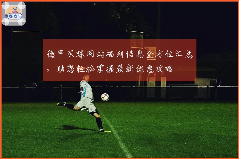 德甲买球网站福利信息全方位汇总，助您轻松掌握最新优惠攻略
