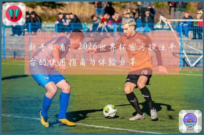 新手必看：2026世界杯官方投注平台的使用指南与体验分享