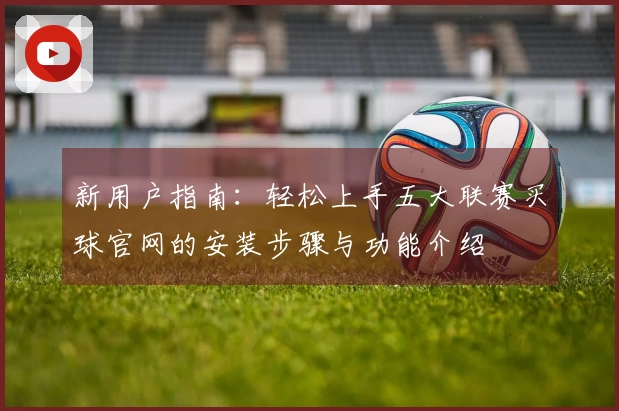 新用户指南：轻松上手五大联赛买球官网的安装步骤与功能介绍