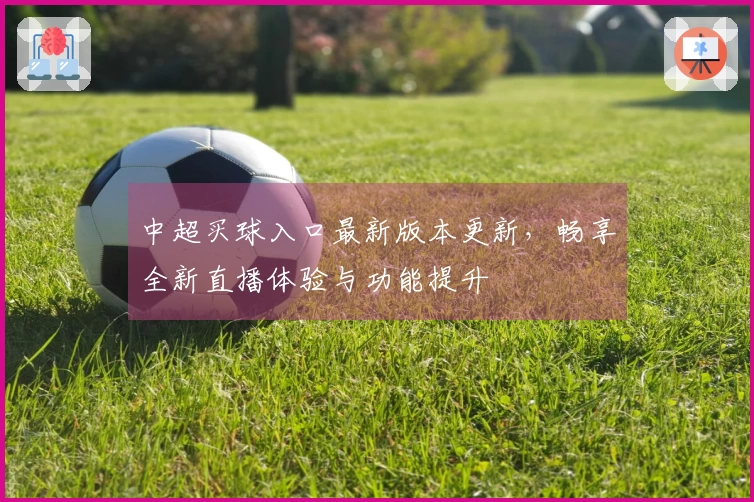 中超买球入口最新版本更新，畅享全新直播体验与功能提升